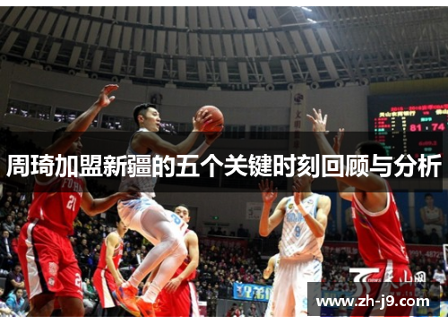 周琦加盟新疆的五个关键时刻回顾与分析