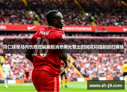 拜仁球星马内伤愈进展最新消息曝光复出时间或将提前回归赛场