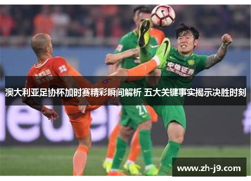 澳大利亚足协杯加时赛精彩瞬间解析 五大关键事实揭示决胜时刻