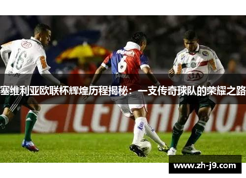塞维利亚欧联杯辉煌历程揭秘：一支传奇球队的荣耀之路